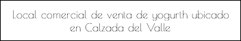 Local comercial de venta de yogurth ubicado en Calzada del Valle