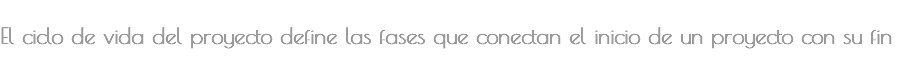 &nbsp;El ciclo de vida del proyecto define las fases que conectan el inicio de un proyecto con su fin